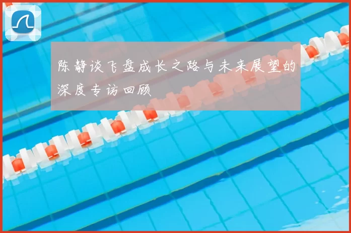 陈静谈飞盘成长之路与未来展望的深度专访回顾