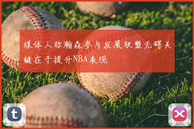 媒体人称瀚森参与发展联盟无碍关键在于提升NBA表现