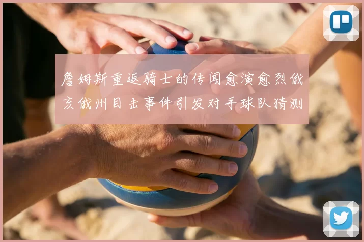 詹姆斯重返骑士的传闻愈演愈烈俄亥俄州目击事件引发对手球队猜测