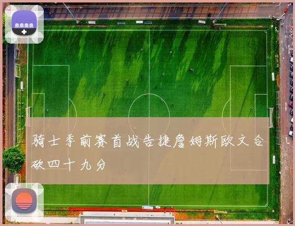 骑士季前赛首战告捷詹姆斯欧文合砍四十九分