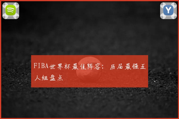 FIBA世界杯最佳阵容:历届最强五人组盘点