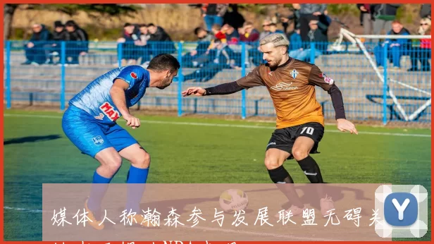 媒体人称瀚森参与发展联盟无碍关键在于提升NBA表现