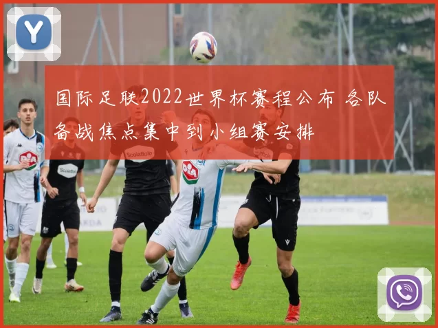 国际足联2022世界杯赛程公布 各队备战焦点集中到小组赛安排