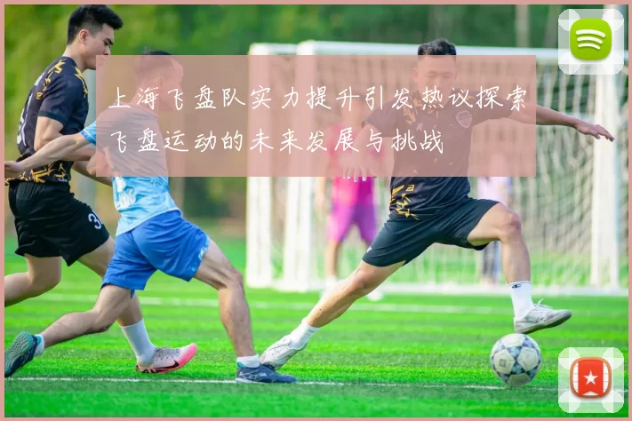 上海飞盘队实力提升引发热议探索飞盘运动的未来发展与挑战
