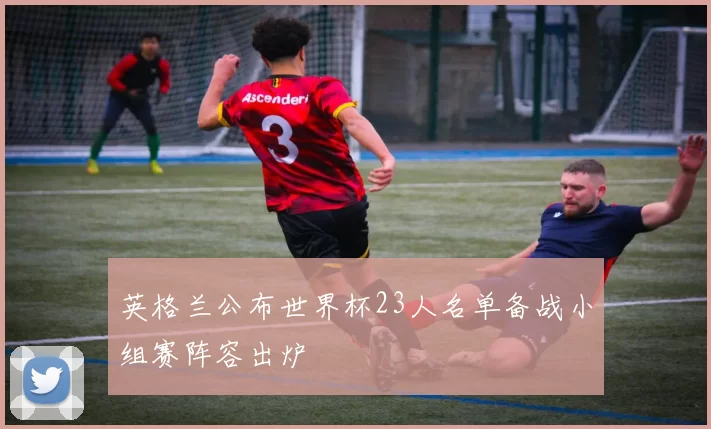 英格兰公布世界杯23人名单备战小组赛阵容出炉