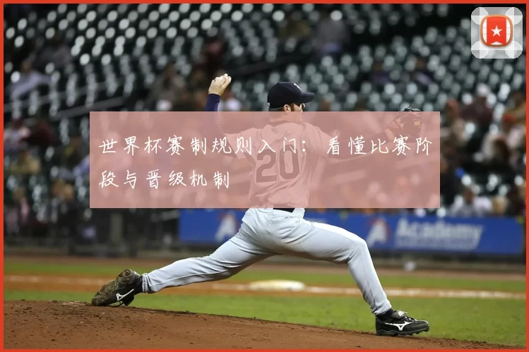 世界杯赛制规则入门:看懂比赛阶段与晋级机制