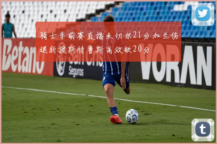骑士季前赛直播米切尔21分加兰伤退新援斯特鲁斯高效砍20分