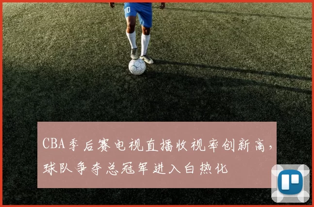 CBA季后赛电视直播收视率创新高，球队争夺总冠军进入白热化