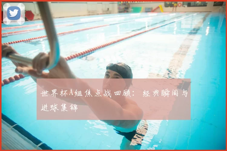 世界杯A组焦点战回顾:经典瞬间与进球集锦