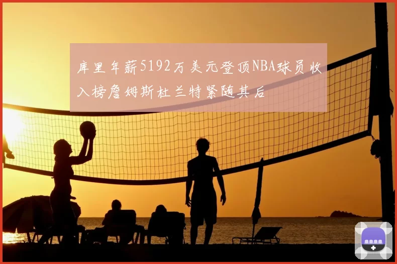 库里年薪5192万美元登顶NBA球员收入榜詹姆斯杜兰特紧随其后