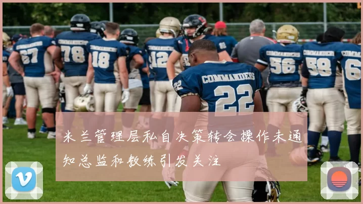 米兰管理层私自决策转会操作未通知总监和教练引发关注