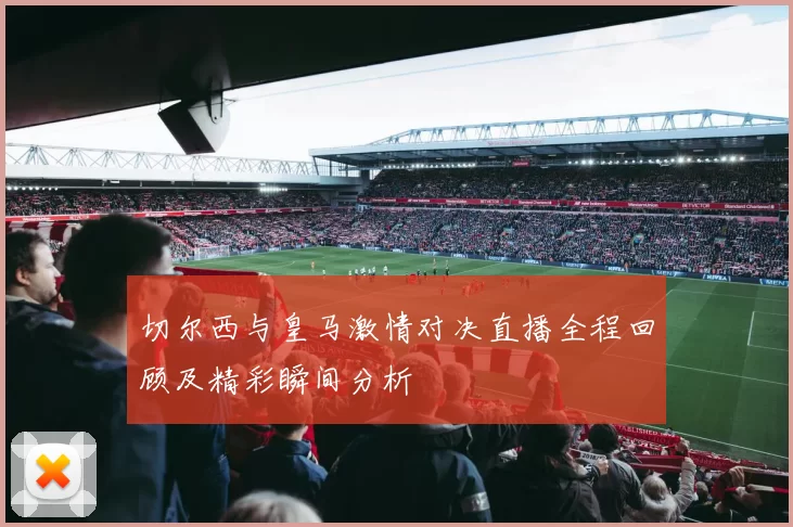 切尔西与皇马激情对决直播全程回顾及精彩瞬间分析