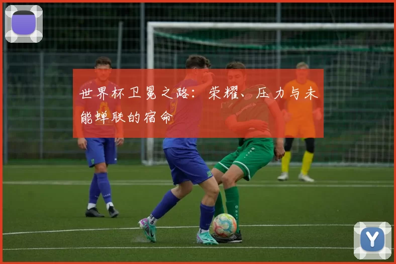 世界杯卫冕之路：荣耀、压力与未能蝉联的宿命