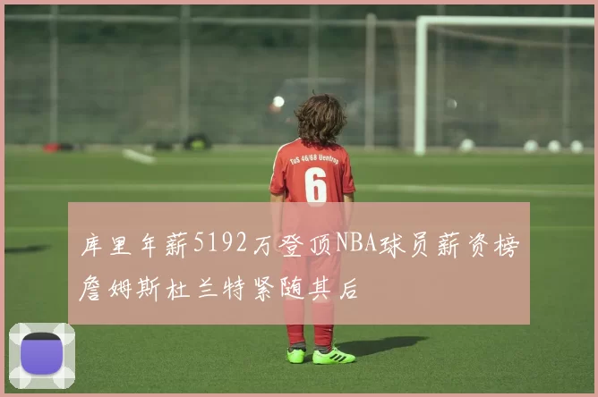 库里年薪5192万登顶NBA球员薪资榜詹姆斯杜兰特紧随其后