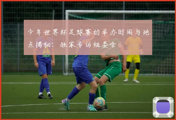 今年世界杯足球赛的举办时间与地点揭秘：独家专访组委会