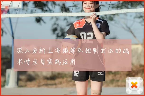 深入分析上海排球队控制打法的战术特点与实践应用