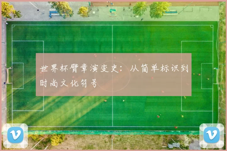 世界杯臂章演变史:从简单标识到时尚文化符号