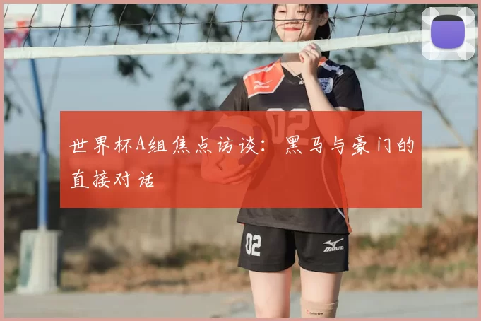 世界杯A组焦点访谈：黑马与豪门的直接对话