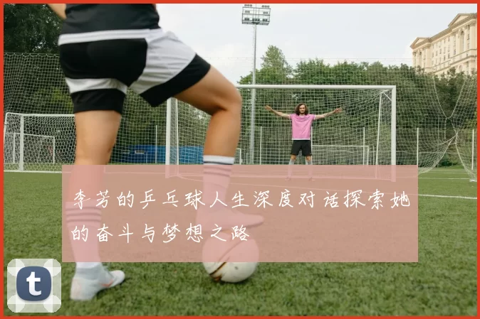 李芳的乒乓球人生深度对话探索她的奋斗与梦想之路