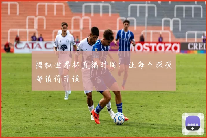 揭秘世界杯直播时间：让每个深夜都值得守候