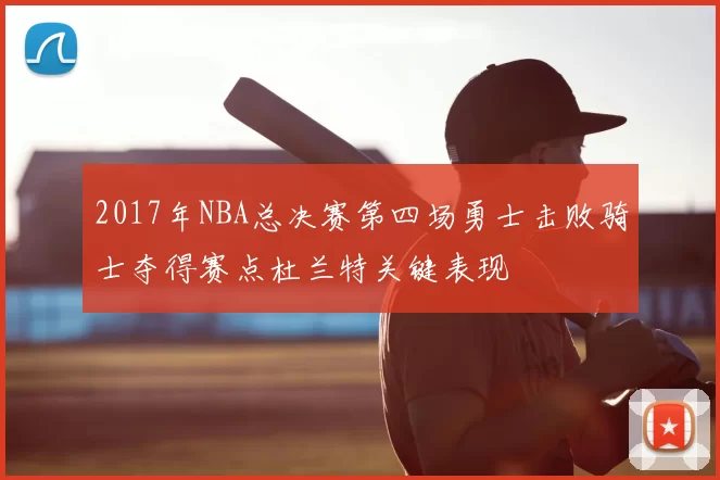 2017年NBA总决赛第四场勇士击败骑士夺得赛点杜兰特关键表现