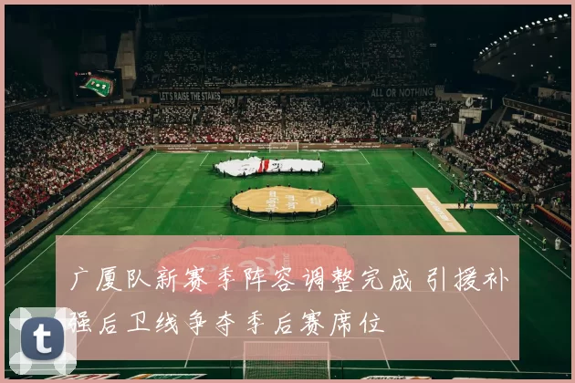 广厦队新赛季阵容调整完成 引援补强后卫线争夺季后赛席位