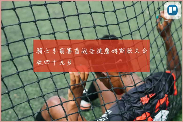 骑士季前赛首战告捷詹姆斯欧文合砍四十九分