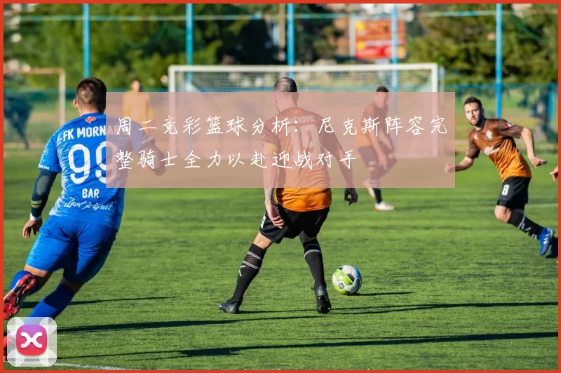 周二竞彩篮球分析:尼克斯阵容完整骑士全力以赴迎战对手