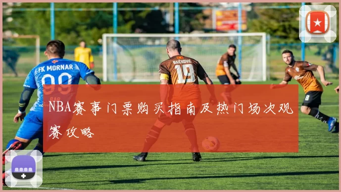 NBA赛事门票购买指南及热门场次观赛攻略