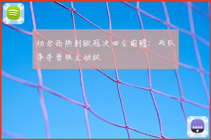 切尔西热刺欧冠次回合前瞻:两队争夺晋级主动权