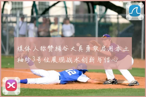媒体人称赞桶谷大真勇敢启用本土袖珍3号位展现战术创新与信心