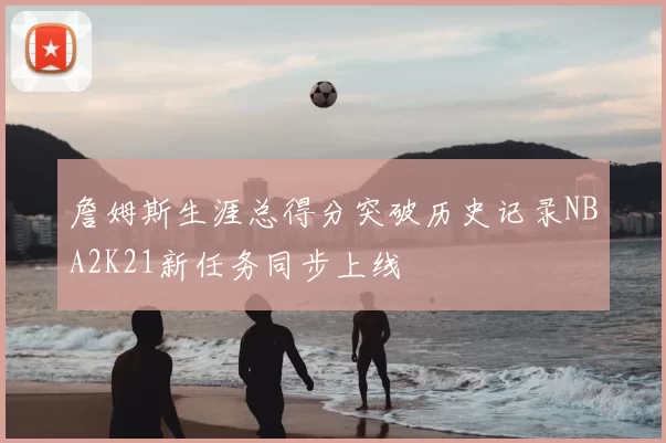 詹姆斯生涯总得分突破历史记录NBA2K21新任务同步上线
