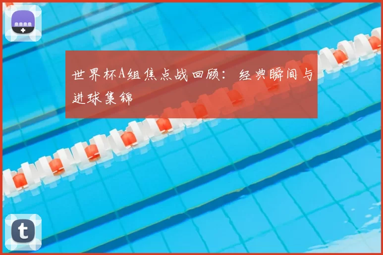 世界杯A组焦点战回顾:经典瞬间与进球集锦