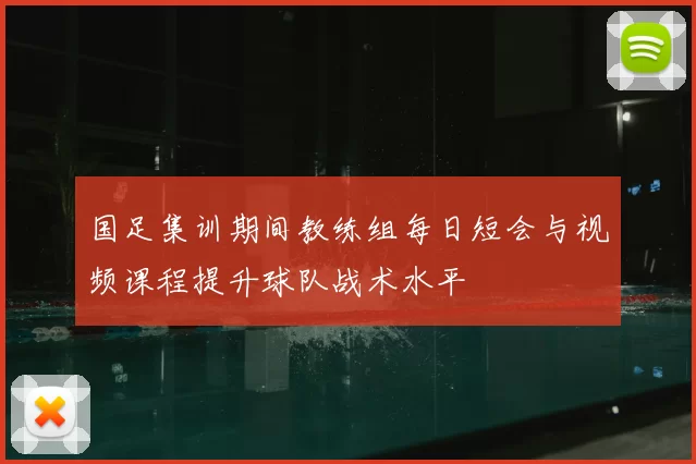 国足集训期间教练组每日短会与视频课程提升球队战术水平