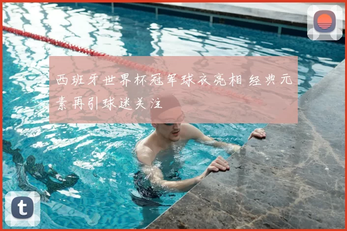 西班牙世界杯冠军球衣亮相 经典元素再引球迷关注