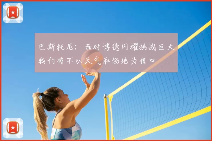 巴斯托尼:面对博德闪耀挑战巨大我们将不以天气和场地为借口