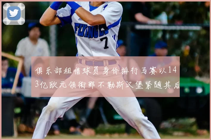 俱乐部租借球员身价排行马赛以143亿欧元领衔那不勒斯汉堡紧随其后