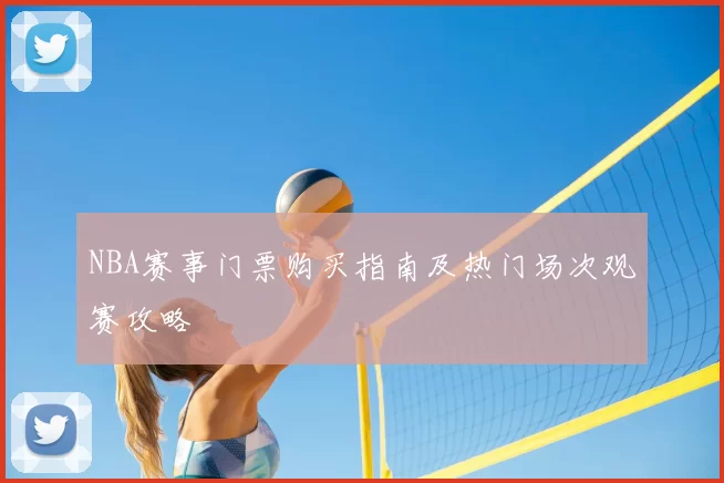 NBA赛事门票购买指南及热门场次观赛攻略