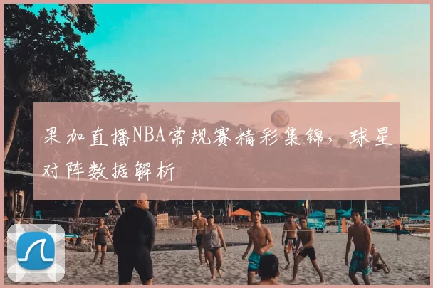 果加直播NBA常规赛精彩集锦,球星对阵数据解析