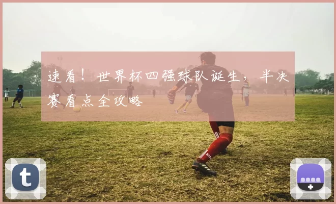 速看!世界杯四强球队诞生,半决赛看点全攻略