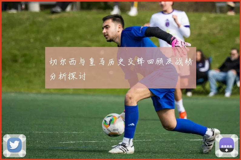 切尔西与皇马历史交锋回顾及战绩分析探讨