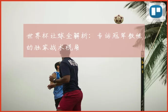 世界杯让球全解析:专访冠军教练的独家战术视角