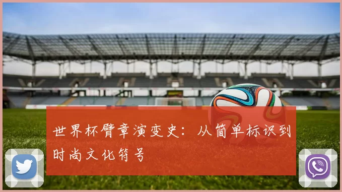 世界杯臂章演变史:从简单标识到时尚文化符号
