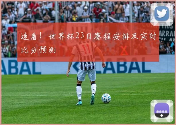 速看!世界杯23日赛程安排及实时比分预测