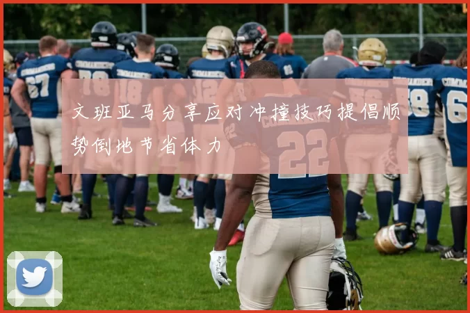 文班亚马分享应对冲撞技巧提倡顺势倒地节省体力
