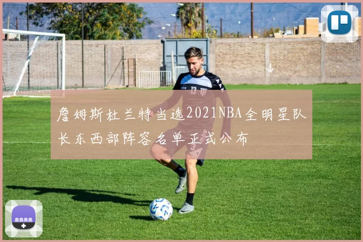 詹姆斯杜兰特当选2021NBA全明星队长东西部阵容名单正式公布