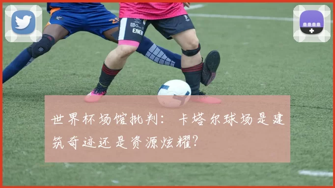 世界杯场馆批判：卡塔尔球场是建筑奇迹还是资源炫耀？