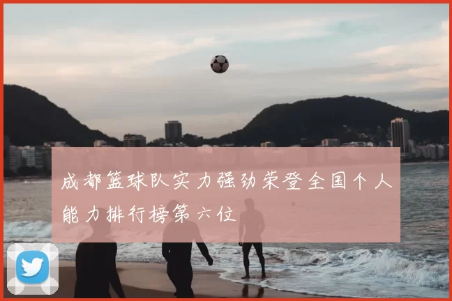 成都篮球队实力强劲荣登全国个人能力排行榜第六位