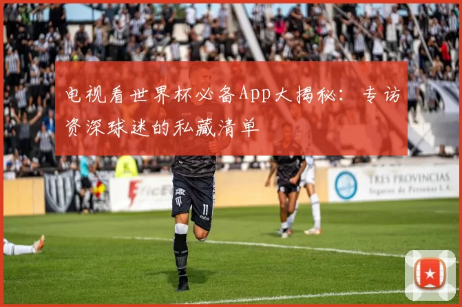 电视看世界杯必备App大揭秘：专访资深球迷的私藏清单