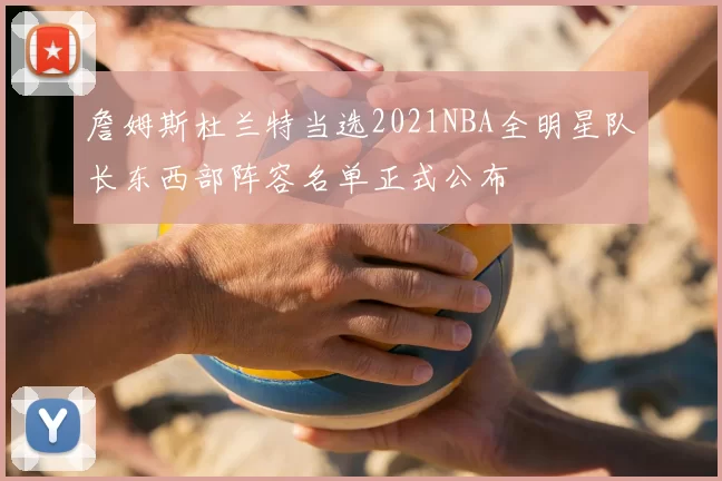 詹姆斯杜兰特当选2021NBA全明星队长东西部阵容名单正式公布